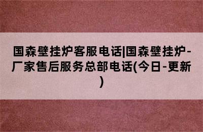 国森壁挂炉客服电话|国森壁挂炉-厂家售后服务总部电话(今日-更新)